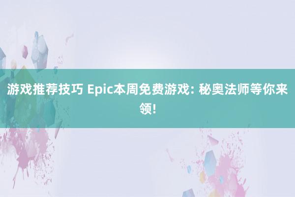 游戏推荐技巧 Epic本周免费游戏: 秘奥法师等你来领!