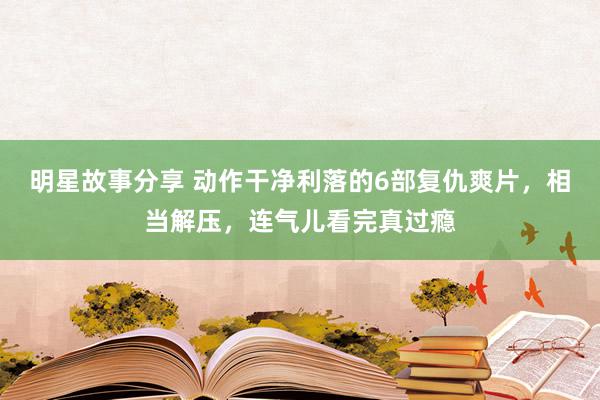 明星故事分享 动作干净利落的6部复仇爽片，相当解压，连气儿看完真过瘾