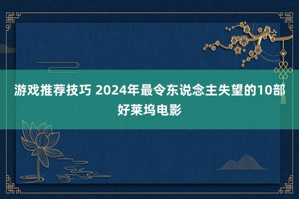 游戏推荐技巧 2024年最令东说念主失望的10部好莱坞电影