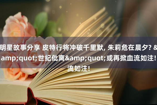 明星故事分享 皮特行将冲破千里默, 朱莉危在晨夕? &quot;世纪仳离&quot;或再掀血流如注!