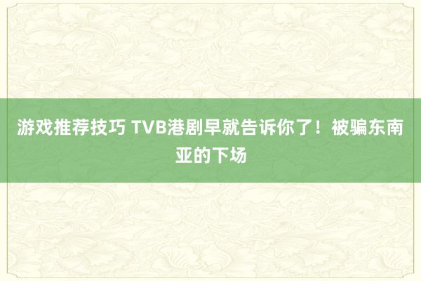 游戏推荐技巧 TVB港剧早就告诉你了！被骗东南亚的下场