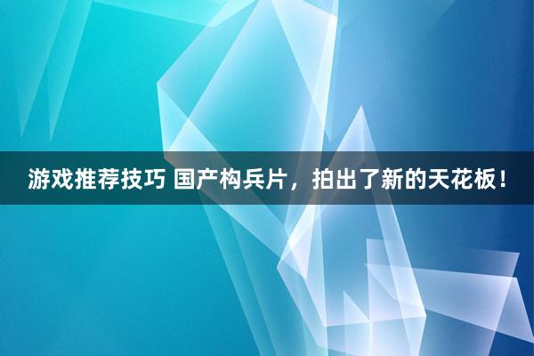 游戏推荐技巧 国产构兵片，拍出了新的天花板！