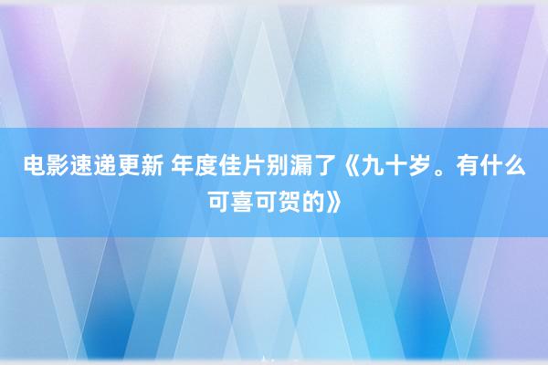 电影速递更新 年度佳片别漏了《九十岁。有什么可喜可贺的》