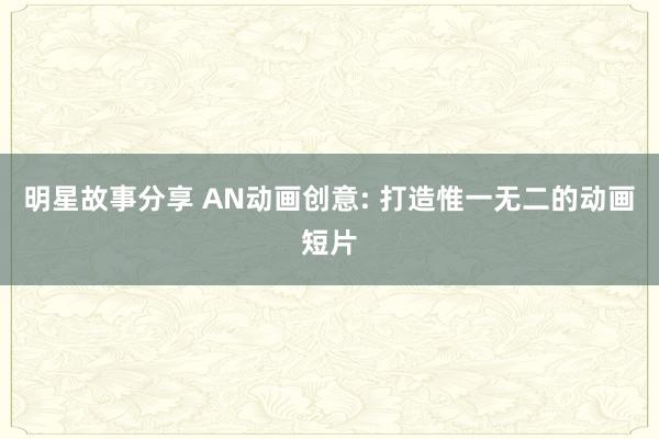 明星故事分享 AN动画创意: 打造惟一无二的动画短片