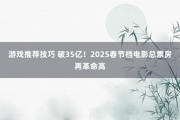 游戏推荐技巧 破35亿！2025春节档电影总票房再革命高