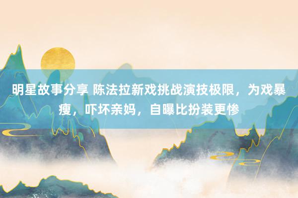 明星故事分享 陈法拉新戏挑战演技极限，为戏暴瘦，吓坏亲妈，自曝比扮装更惨