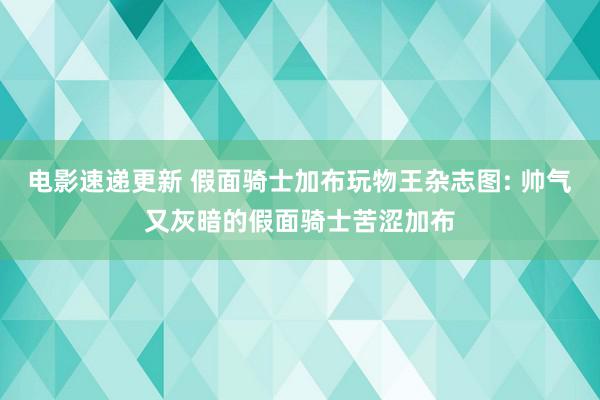 电影速递更新 假面骑士加布玩物王杂志图: 帅气又灰暗的假面骑士苦涩加布