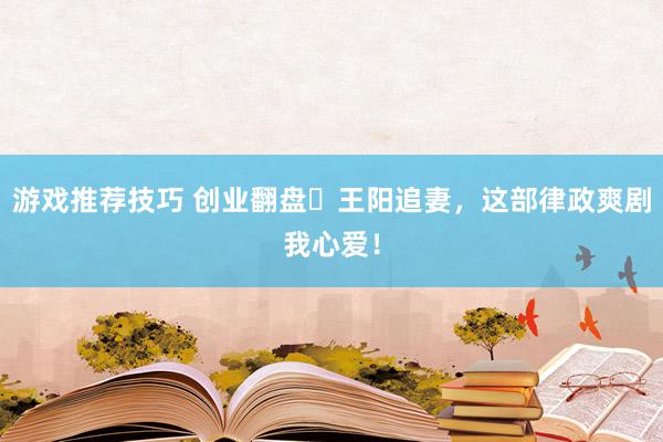 游戏推荐技巧 创业翻盘➕王阳追妻，这部律政爽剧我心爱！