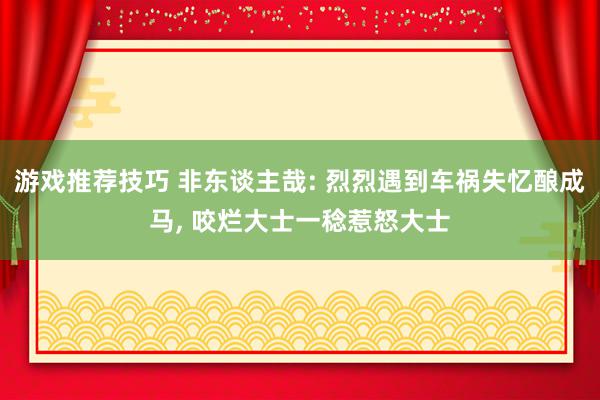 游戏推荐技巧 非东谈主哉: 烈烈遇到车祸失忆酿成马, 咬烂大士一稔惹怒大士