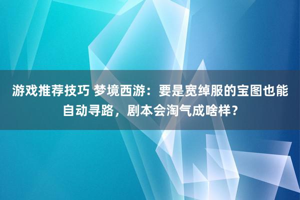 游戏推荐技巧 梦境西游：要是宽绰服的宝图也能自动寻路，剧本会淘气成啥样？