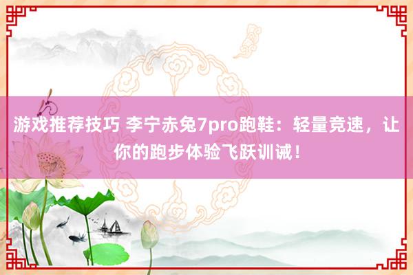 游戏推荐技巧 李宁赤兔7pro跑鞋：轻量竞速，让你的跑步体验飞跃训诫！