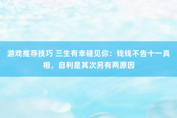 游戏推荐技巧 三生有幸碰见你：钱钱不告十一真相，自利是其次另有两原因