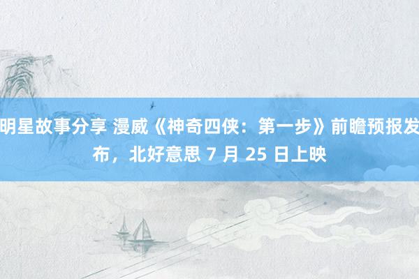 明星故事分享 漫威《神奇四侠：第一步》前瞻预报发布，北好意思 7 月 25 日上映