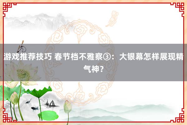 游戏推荐技巧 春节档不雅察③：大银幕怎样展现精气神？