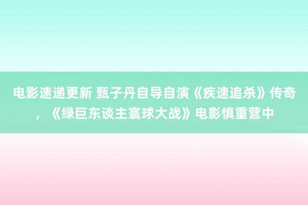 电影速递更新 甄子丹自导自演《疾速追杀》传奇，《绿巨东谈主寰球大战》电影慎重营中