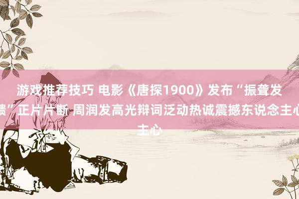 游戏推荐技巧 电影《唐探1900》发布“振聋发聩”正片片断 周润发高光辩词泛动热诚震撼东说念主心