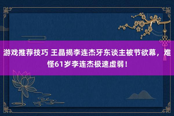 游戏推荐技巧 王晶揭李连杰牙东谈主被节欲幕，难怪61岁李连杰极速虚弱！