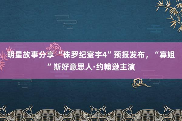 明星故事分享 “侏罗纪寰宇4”预报发布，“寡姐”斯好意思人·约翰逊主演