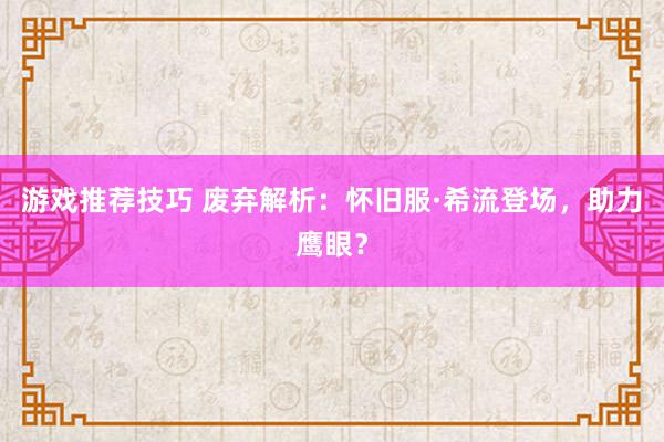 游戏推荐技巧 废弃解析：怀旧服·希流登场，助力鹰眼？