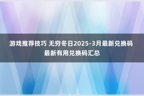 游戏推荐技巧 无穷冬日2025-3月最新兑换码 最新有用兑换码汇总