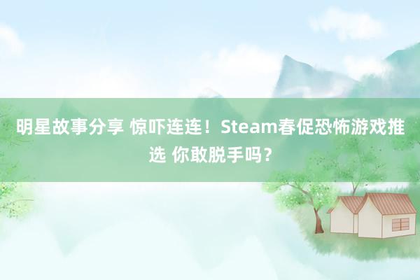 明星故事分享 惊吓连连！Steam春促恐怖游戏推选 你敢脱手吗？