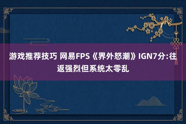 游戏推荐技巧 网易FPS《界外怒潮》IGN7分:往返强烈但系统太零乱