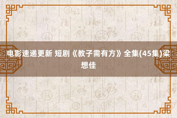 电影速递更新 短剧《教子需有方》全集(45集)梁想佳