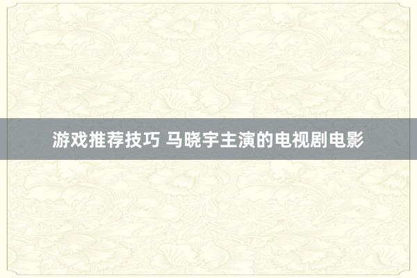 游戏推荐技巧 马晓宇主演的电视剧电影