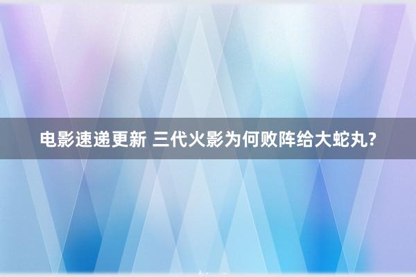 电影速递更新 三代火影为何败阵给大蛇丸?