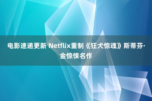 电影速递更新 Netflix重制《狂犬惊魂》斯蒂芬·金惊悚名作