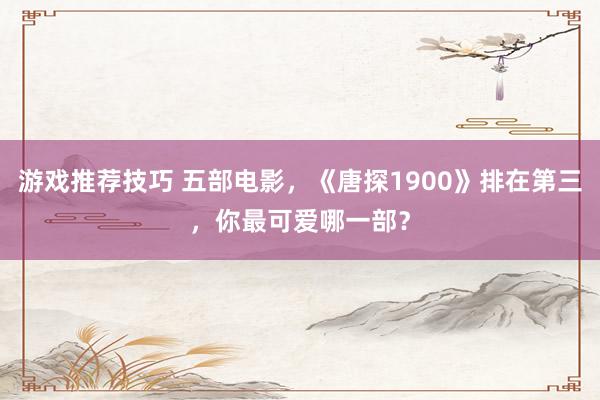 游戏推荐技巧 五部电影，《唐探1900》排在第三，你最可爱哪一部？