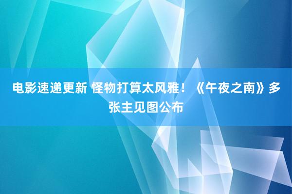 电影速递更新 怪物打算太风雅！《午夜之南》多张主见图公布