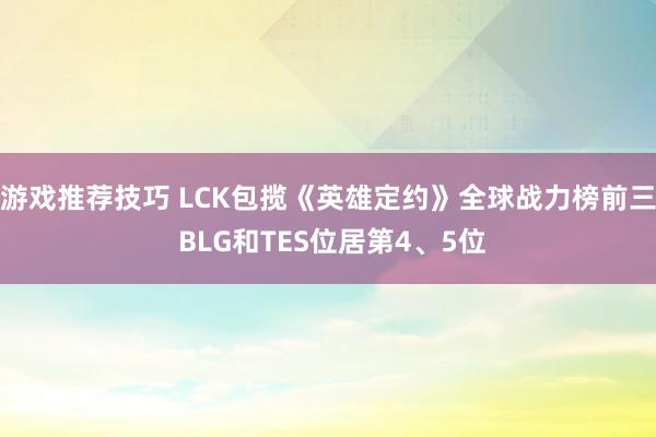 游戏推荐技巧 LCK包揽《英雄定约》全球战力榜前三 BLG和TES位居第4、5位