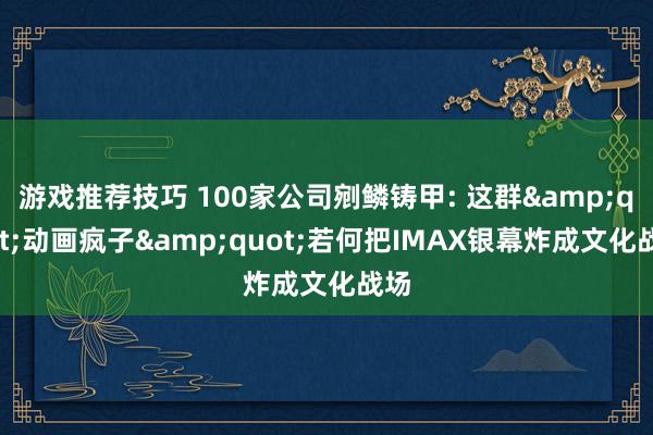 游戏推荐技巧 100家公司剜鳞铸甲: 这群&quot;动画疯子&quot;若何把IMAX银幕炸成文化战场